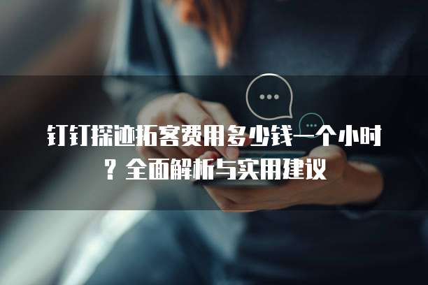 钉钉探迹拓客费用多少钱一个小时?全面解析与实用建议
