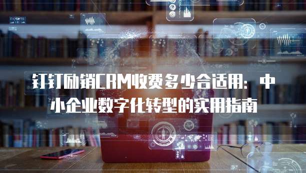 钉钉励销CRM收费多少合适用:中小企业数字化转型的实用指南