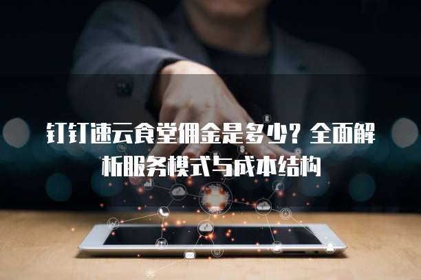钉钉速云食堂佣金是多少?全面解析服务模式与成本结构