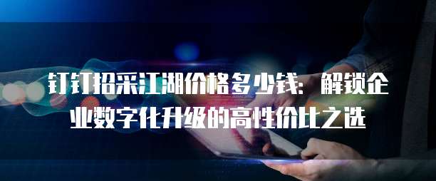 钉钉招采江湖价格多少钱:解锁企业数字化升级的高性价比之选