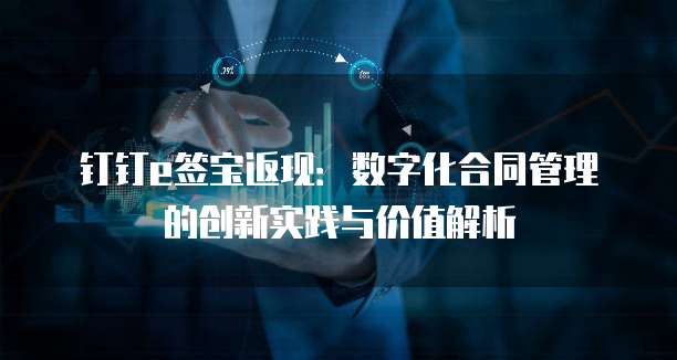 钉钉e签宝返现:数字化合同管理的创新实践与价值解析