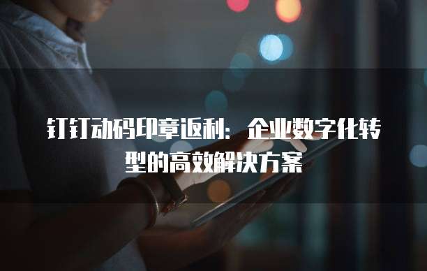 钉钉动码印章返利:企业数字化转型的高效解决方案