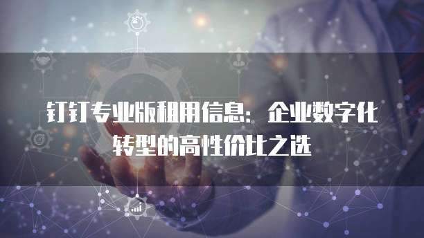 钉钉专业版租用信息:企业数字化转型的高性价比之选