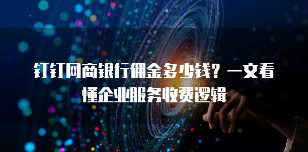 钉钉网商银行佣金多少钱？一文看懂企业服务收费逻辑