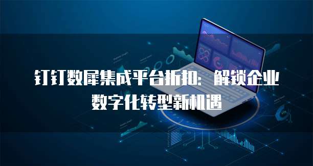 钉钉数犀集成平台折扣：解锁企业数字化转型新机遇