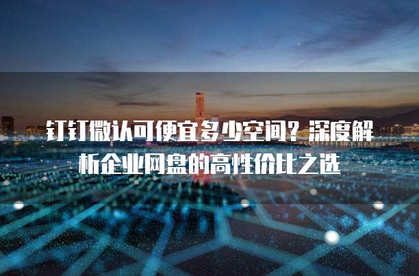 钉钉微认可便宜多少空间?深度解析企业网盘的高性价比之选