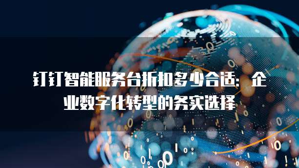 钉钉智能服务台折扣多少合适：企业数字化转型的务实选择