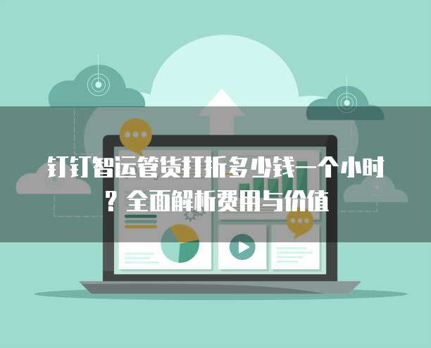 钉钉智运管货打折多少钱一个小时?全面解析费用与价值