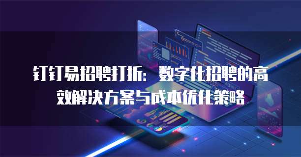 钉钉易招聘打折：数字化招聘的高效解决方案与成本优化策略