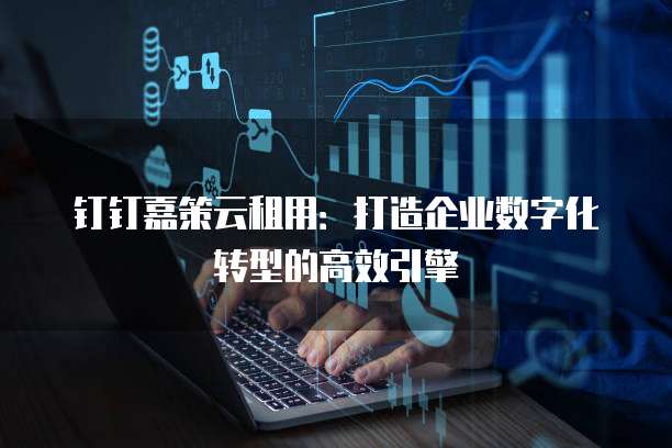 钉钉嘉策云租用:打造企业数字化转型的高效引擎