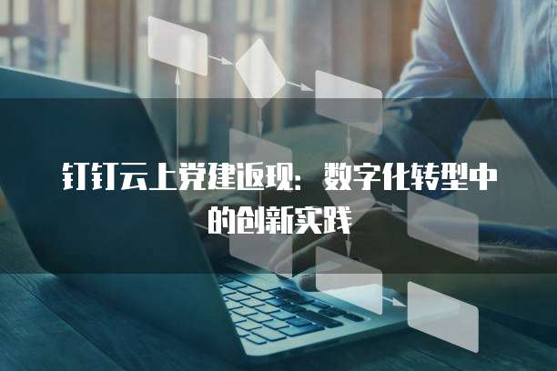 钉钉云上党建返现:数字化转型中的创新实践