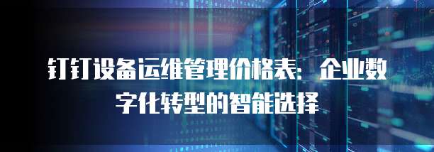 钉钉设备运维管理价格表:企业数字化转型的智能选择