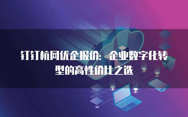 钉钉杭网优企报价:企业数字化转型的高性价比之选