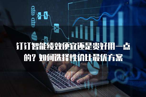 钉钉智能绩效便宜还是贵好用一点的?如何选择性价比最优方案
