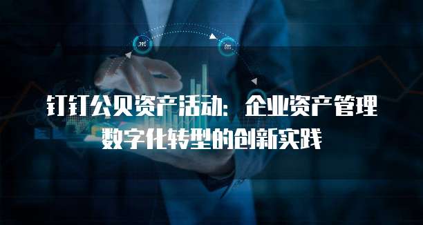 钉钉公贝资产活动:企业资产管理数字化转型的创新实践
