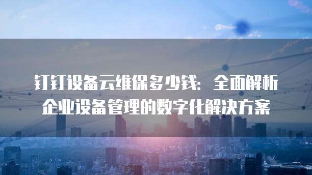 钉钉设备云维保多少钱:全面解析企业设备管理的数字化解决方案