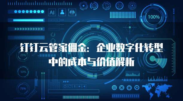 钉钉云管家佣金:企业数字化转型中的成本与价值解析