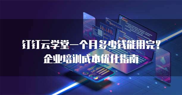 钉钉云学堂一个月多少钱能用完？企业培训成本优化指南