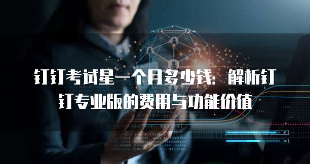 钉钉考试星一个月多少钱:解析钉钉专业版的费用与功能价值