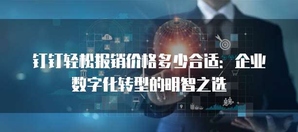 钉钉轻松报销价格多少合适:企业数字化转型的明智之选