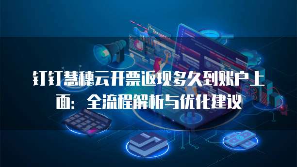 钉钉慧穗云开票返现多久到账户上面:全流程解析与优化建议