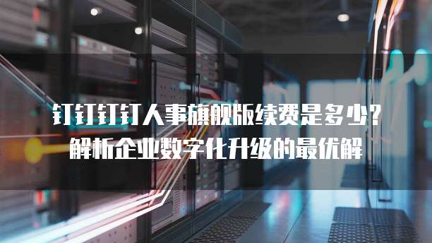 钉钉钉钉人事旗舰版续费是多少？解析企业数字化升级的最优解
