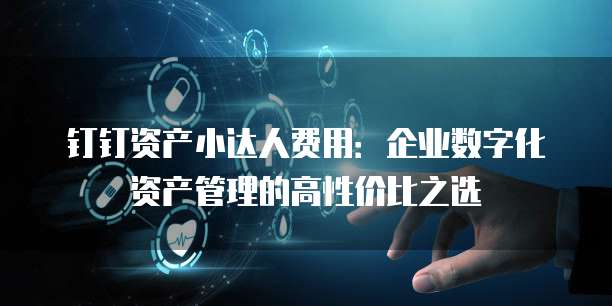 钉钉资产小达人费用:企业数字化资产管理的高性价比之选
