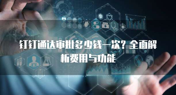 钉钉通达审批多少钱一次？全面解析费用与功能