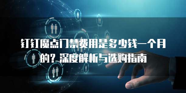 钉钉魔点门禁费用是多少钱一个月的?深度解析与选购指南