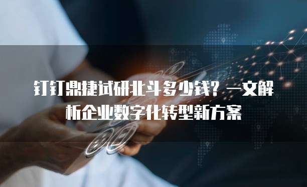 钉钉鼎捷试研北斗多少钱?一文解析企业数字化转型新方案