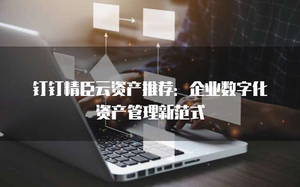 钉钉精臣云资产推荐:企业数字化资产管理新范式
