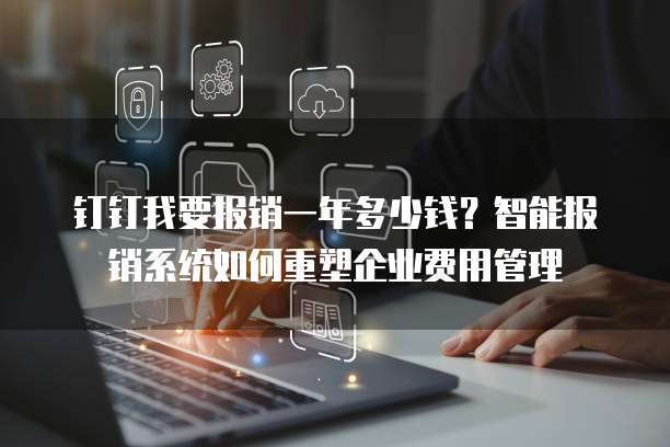 钉钉我要报销一年多少钱？智能报销系统如何重塑企业费用管理