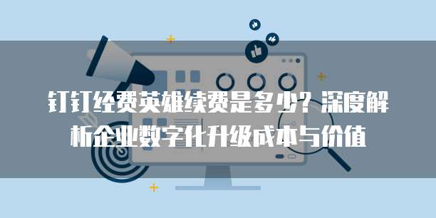 钉钉经费英雄续费是多少?深度解析企业数字化升级成本与价值