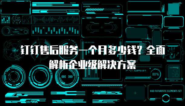 钉钉售后服务一个月多少钱?全面解析企业级解决方案