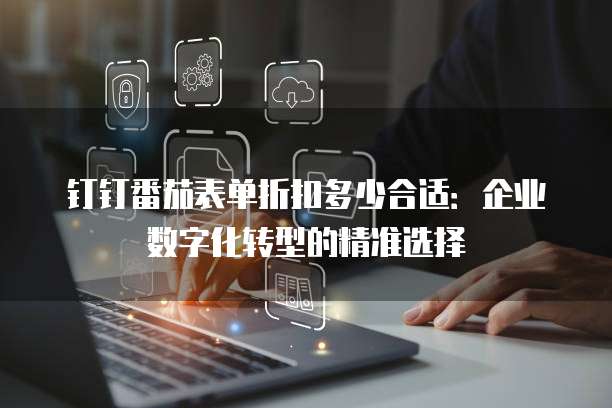 钉钉番茄表单折扣多少合适：企业数字化转型的精准选择