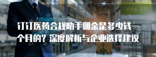 钉钉医药合规助手佣金是多少钱一个月的?深度解析与企业选择建议
