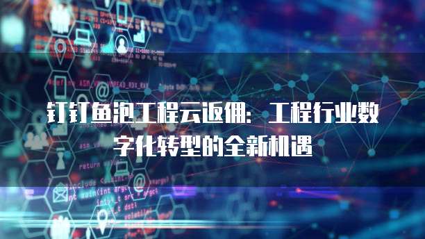 钉钉鱼泡工程云返佣:工程行业数字化转型的全新机遇