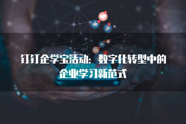 钉钉企学宝活动:数字化转型中的企业学习新范式