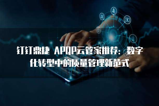 钉钉鼎捷 APQP云管家推荐:数字化转型中的质量管理新范式