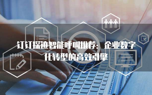 钉钉探迹智能呼叫推荐:企业数字化转型的高效引擎