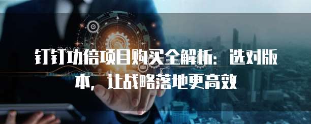 钉钉功倍项目购买全解析：选对版本，让战略落地更高效