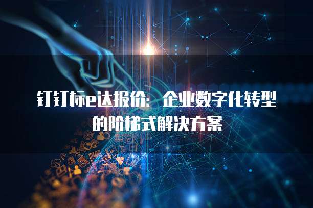 钉钉标e达报价:企业数字化转型的阶梯式解决方案