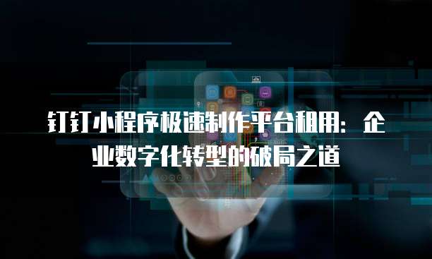 钉钉小程序极速制作平台租用:企业数字化转型的破局之道