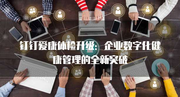 钉钉爱康体检升级:企业数字化健康管理的全新突破