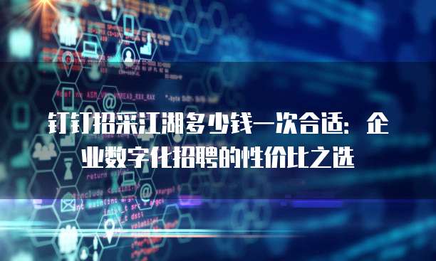 钉钉招采江湖多少钱一次合适:企业数字化招聘的性价比之选