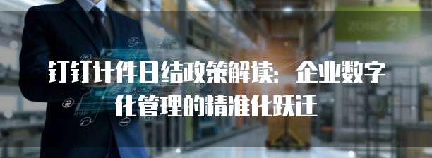 钉钉计件日结政策解读：企业数字化管理的精准化跃迁