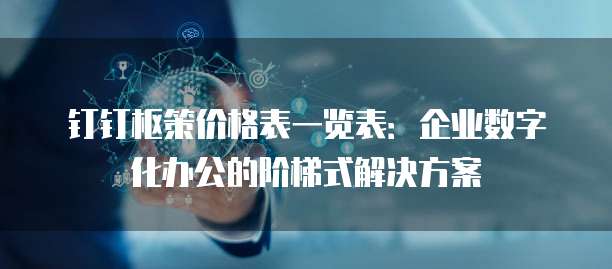 钉钉枢策价格表一览表:企业数字化办公的阶梯式解决方案