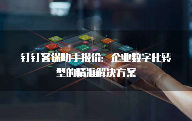 钉钉客保助手报价:企业数字化转型的精准解决方案