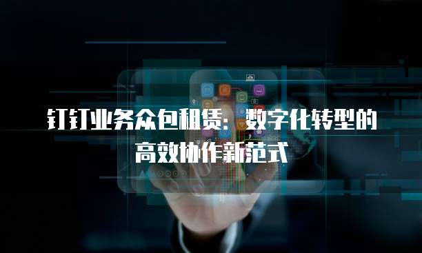 钉钉业务众包租赁:数字化转型的高效协作新范式