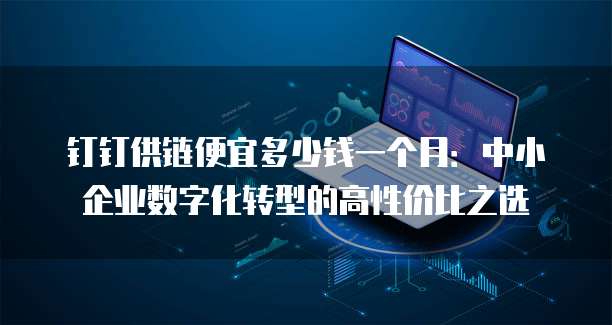 钉钉供链便宜多少钱一个月:中小企业数字化转型的高性价比之选